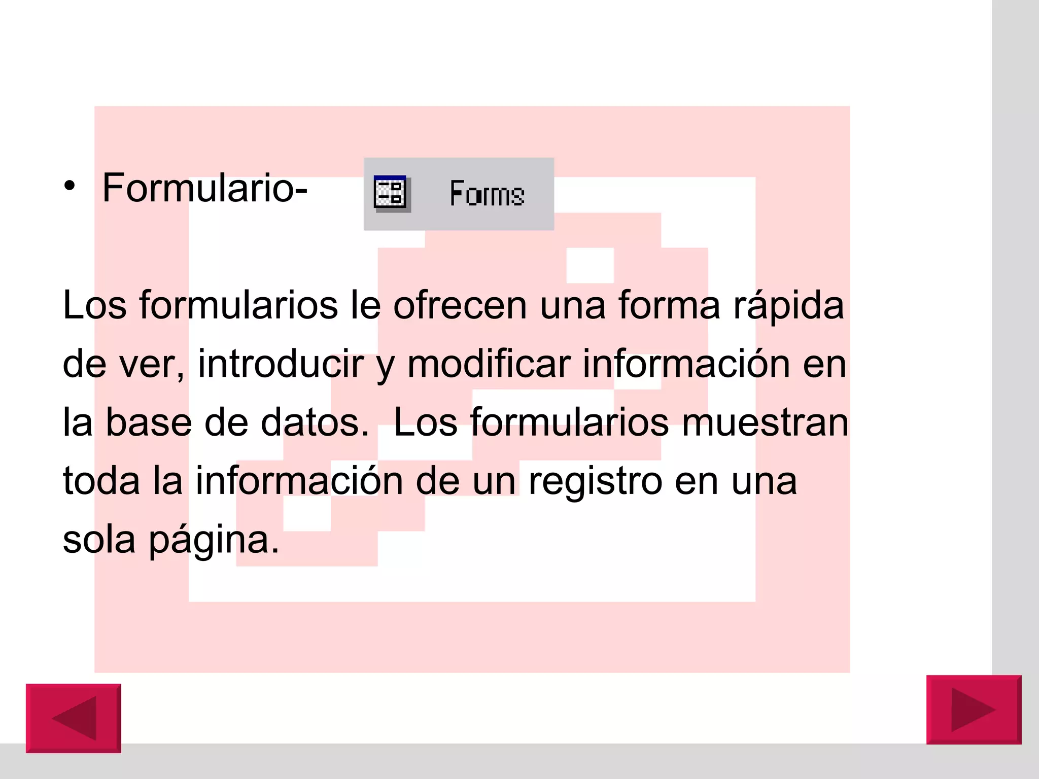 Formulario-  Los formularios le ofrecen una forma rápida de ver, introducir y modificar información en la base de datos.  Los formularios muestran toda la información de un registro en una sola p á gina.  