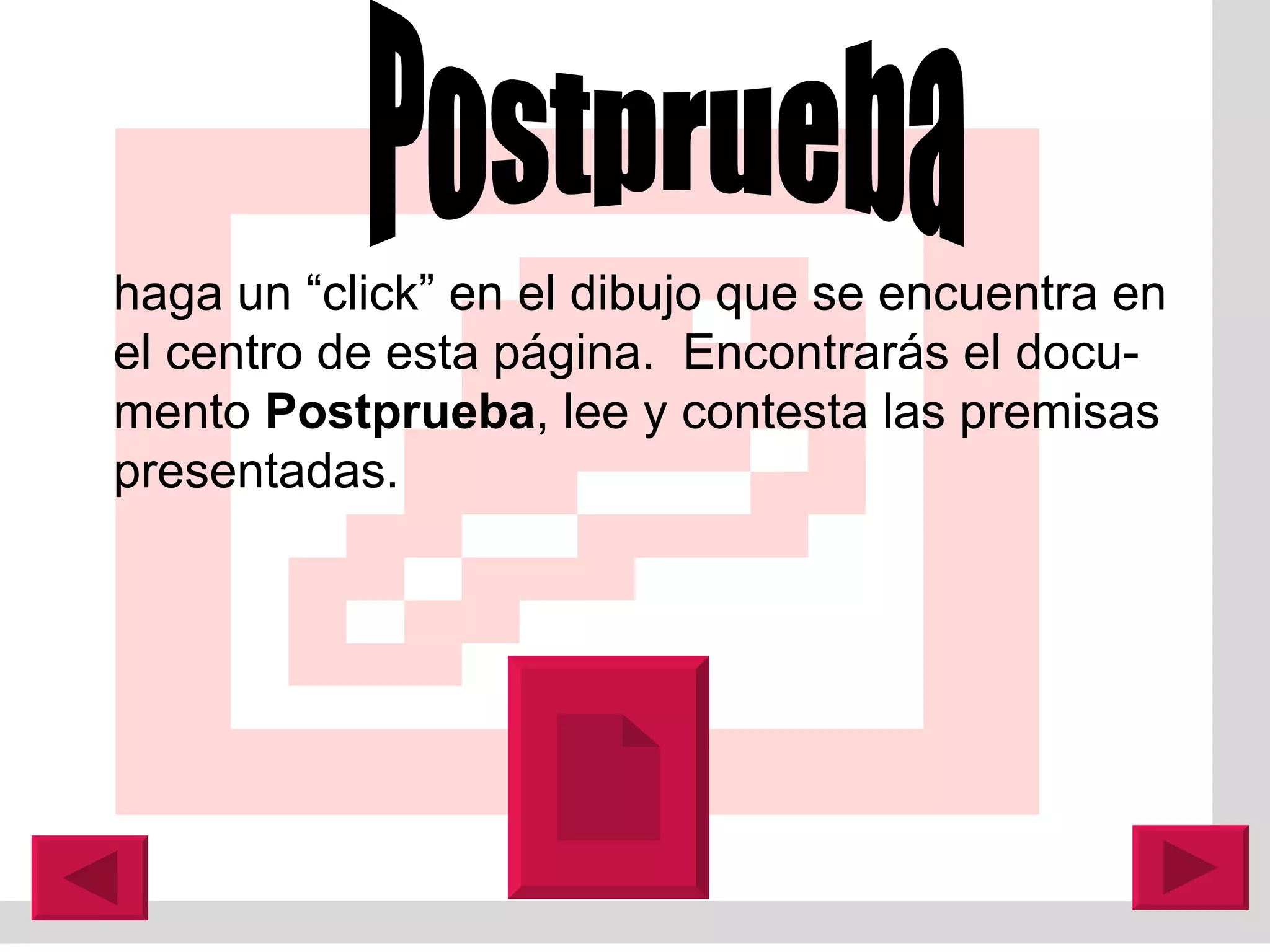haga un “click” en el dibujo que se encuentra en el centro de esta p á gina.  Encontrar á s el docu-mento  Postprueba , lee y contesta las premisas presentadas.  Postprueba 