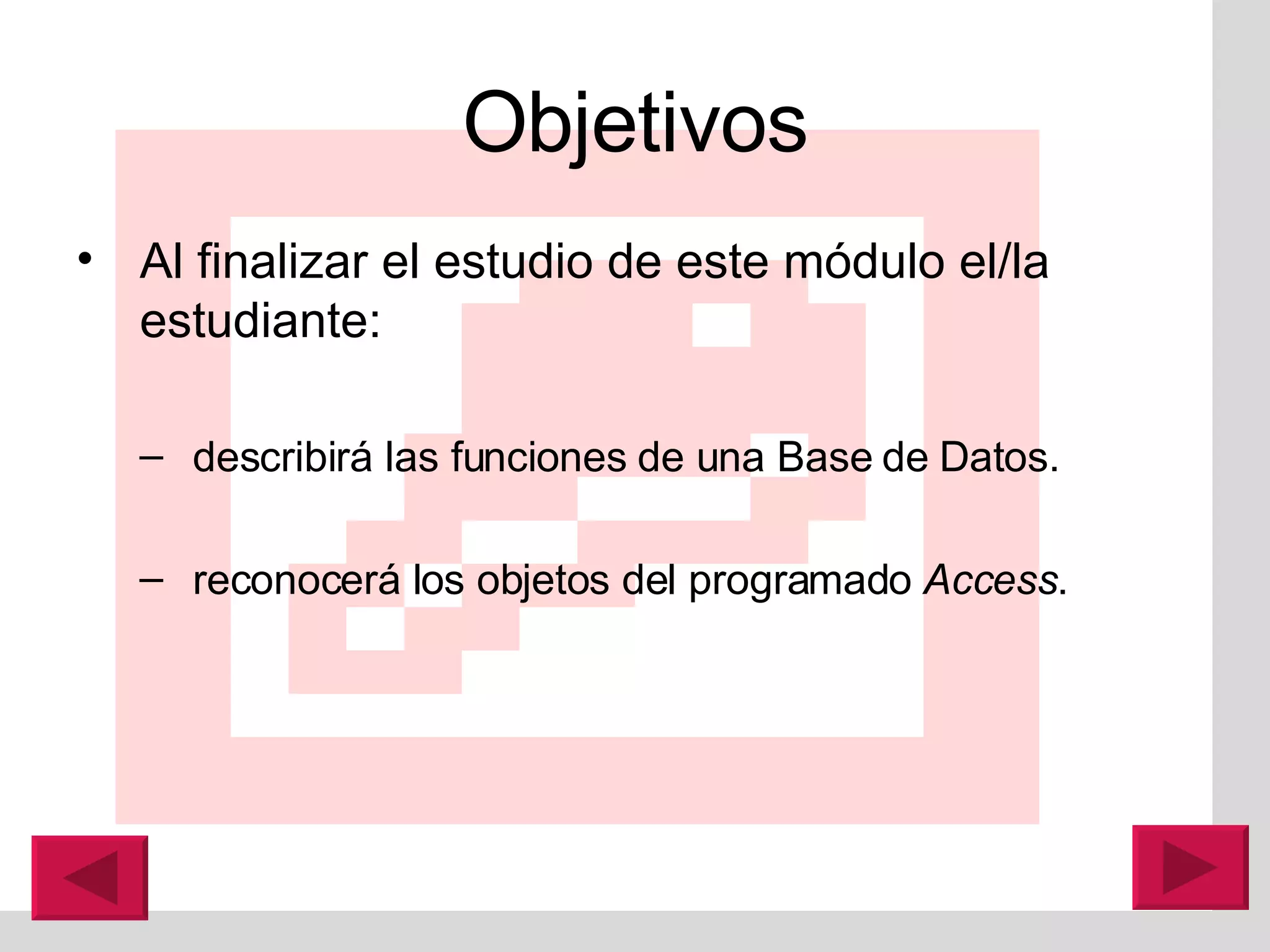Objetivos Al finalizar el estudio de este m ó dulo el/la estudiante:  describirá las funciones de una Base de Datos.  reconocerá los objetos del programado  Access .  