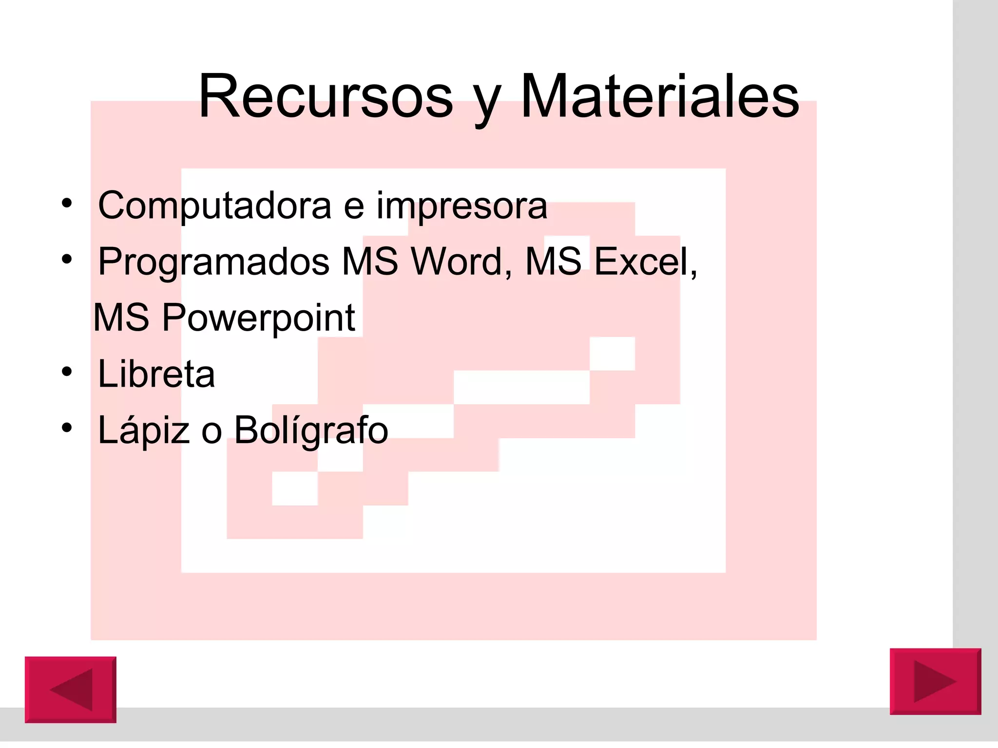 Recursos y Materiales Computadora e impresora Programados MS Word, MS Excel,  MS Powerpoint Libreta  Lápiz o Bolígrafo 