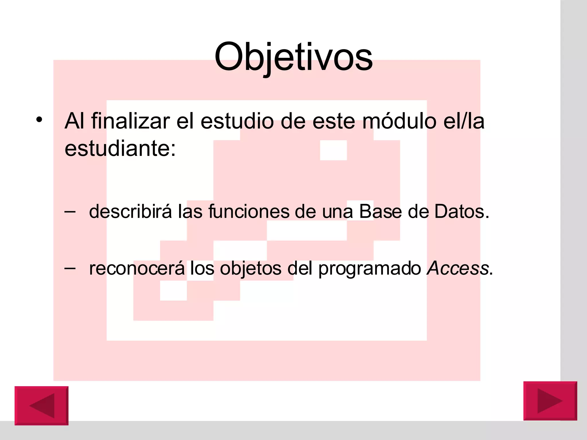 Objetivos Al finalizar el estudio de este m ó dulo el/la estudiante:  describirá las funciones de una Base de Datos.  reconocerá los objetos del programado  Access .  