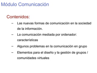 M ódulo Comunicación <ul><li>Contenidos: </li></ul><ul><ul><li>Las nuevas formas de comunicación en la sociedad de la info...