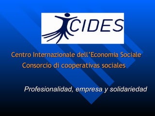 Centro Internazionale dell’Economia Sociale Consorcio di cooperativas sociales   Profesionalidad, empresa y solidariedad 