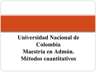 Métodos cuantitativos Universidad Nacional de Colombia Maestría en Admón. Métodos cuantitativos 