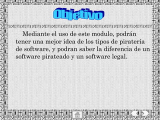   Mediante el uso de este modulo, podrán tener una mejor idea de los tipos de piratería de software, y podran saber la diferencia de un software pirateado y un software legal. Objetivo 