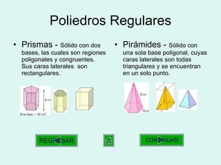 Poliedros Regulares Prismas -  Sólido con dos bases, las cuales son regiones poligonales y congruentes.  Sus caras laterales  son rectangulares.  Pirámides -  Sólido con una sola base poligonal, cuyas caras laterales son todas triangulares y se encuentran en un solo punto.  CONTINUAR REGRESAR 
