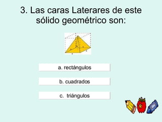 3. Las caras Laterares de este sólido geométrico son: a. rectángulos b. cuadrados c.  triángulos 