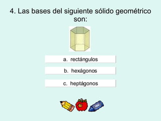 4. Las bases del siguiente sólido geométrico son:       a.  rectángulos b.  hexágonos c.  heptágonos 