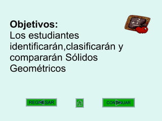 Objetivos: Los estudiantes identificarán,clasificarán y compararán Sólidos Geométricos  CONTINUAR REGRESAR 