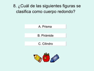 8. ¿Cuál de las siguientes figuras se clasifica como cuerpo redondo?  A. Prisma  B. Pirámide C. Cilindro 