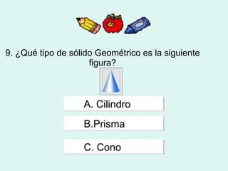 9. ¿Qué tipo de sólido Geométrico es la siguiente figura?     A. Cilindro B.Prisma  C. Cono 