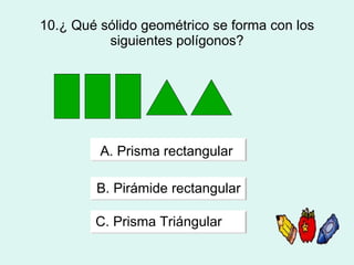 10.¿ Qué sólido geométrico se forma con los siguientes polígonos? A. Prisma rectangular   B. Pirámide rectangular C. Prisma Triángular 