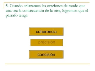 5. Cuando enlazamos las oraciones de modo que una sea la consecuencia de la otra, logramos que el párrafo tenga: precisi ó n coherencia concisi ón 