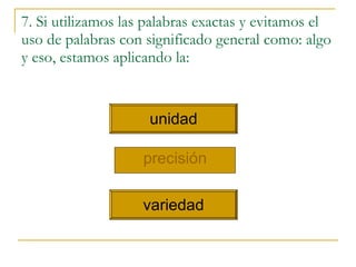 7. Si utilizamos las palabras exactas y evitamos el uso de palabras con significado general como: algo y eso, estamos aplicando la: precisi ó n unidad variedad 