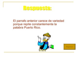 El parrafo anterior carece de variedad porque repite constantemente la palabra Puerto Rico. Respuesta: Regresar 