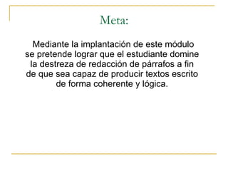 Meta: Mediante la implantaci ón de este  m ódulo se pretende lograr que el estudiante domine  la destreza de redacción de párrafos a fin  de que sea capaz de producir textos escrito  de forma coherente y lógica.  