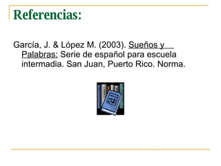 Referencias: Garc ía, J. & López M. (2003).  Sueños y  Palabras:  Serie de español para escuela  intermadia. San Juan, Puerto Rico. Norma. 