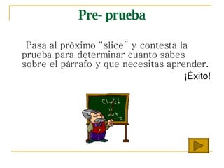 Pre- prueba Pasa al pr óximo “slice” y contesta la prueba para determinar cuanto sabes sobre el párrafo y que necesitas aprender. ¡Éxito! 