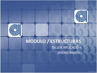 MODULO / ESTRUCTURAS
         TALLER APLICADO II
            DISENO BASICO I
 