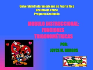 MODULO INSTRUCCIONAL: FUNCIONES  TRIGONOMÉTRICAS POR: JOYCE M. BURGOS Universidad Interamericana de Puerto Rico Recinto de Ponce Programa Graduado COMENZAR 