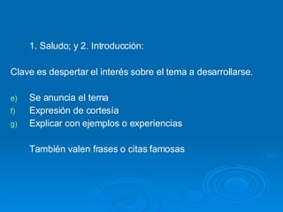 1. Saludo; y 2. Introducción:  Clave es despertar el interés sobre el tema a desarrollarse. Se anuncia el tema Expresión de cortesía Explicar con ejemplos o experiencias También valen frases o citas famosas 