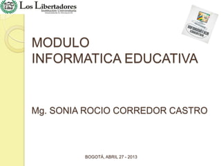 MODULO
INFORMATICA EDUCATIVA
Mg. SONIA ROCIO CORREDOR CASTRO
BOGOTÁ, ABRIL 27 - 2013
 