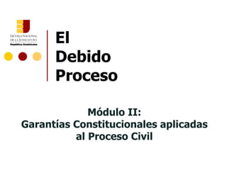 El Debido  Proceso Módulo II: Garantías Constitucionales aplicadas al Proceso Civil 