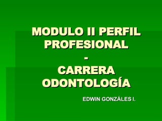 MODULO II PERFIL PROFESIONAL - CARRERA ODONTOLOGÍA EDWIN GONZÁLES I. 