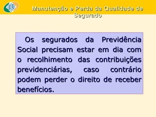 Manutenção e Perda da Qualidade de
Segurado

Os segurados da Previdência
Social precisam estar em dia com
o recolhimento das contribuições
previdenciárias,
caso
contrário
podem perder o direito de receber
benefícios.

 