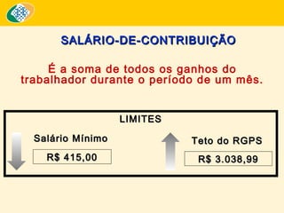 SALÁRIO-DE-CONTRIBUIÇÃO
É a soma de todos os ganhos do
trabalhador durante o período de um mês.
LIMITES
Salário Mínimo

Teto do RGPS

R$ 415,00

R$ 3.038,99

 