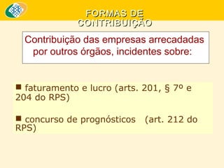 FORMAS DE
CONTRIBUIÇÃO

Contribuição das empresas arrecadadas
por outros órgãos, incidentes sobre:
 faturamento e lucro (arts. 201, § 7º e  
204 do RPS)
 concurso de prognósticos   (art. 212 do 
RPS)

 