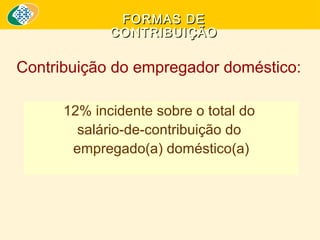 FORMAS DE
CONTRIBUIÇÃO

Contribuição do empregador doméstico:
12% incidente sobre o total do
salário-de-contribuição do
empregado(a) doméstico(a)

 