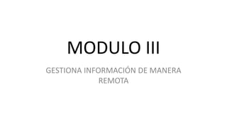 MODULO III
GESTIONA INFORMACIÓN DE MANERA
REMOTA
 