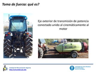 Unidad de Mecanización Agraria
http://uma.deab.upc.edu
Unidad de Mecanización Agraria
Toma de fuerza: qué es?
Eje exterior de transmisión de potencia
conectado unido al cinemáticamente al
motor
 