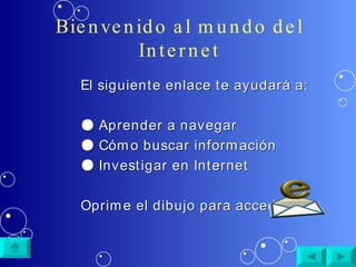 Bienvenido al mundo del Internet El siguiente enlace te ayudará a: ●   Aprender a navegar ●   Cómo buscar información ●   Investigar en Internet Oprime el dibujo para acceder 
