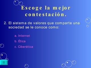 Escoge la mejor contestación. El sistema de valores que comparte una sociedad se le conoce como: a. Internet b.  Ética c.  Ciberética 