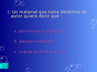 2.  Un material que tiene derechos de autor quiere decir que : a.  pertenece  a  alguien b.  puedes   copiarlo c.  copiar   una   obra   ajena 