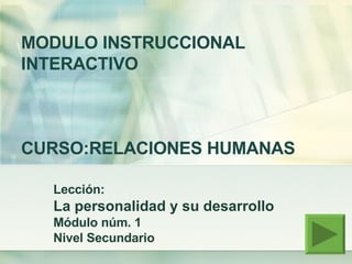 MODULO INSTRUCCIONAL INTERACTIVO  CURSO:RELACIONES HUMANAS Lección: La personalidad y su desarrollo  Módulo núm. 1 Nivel Secundario 