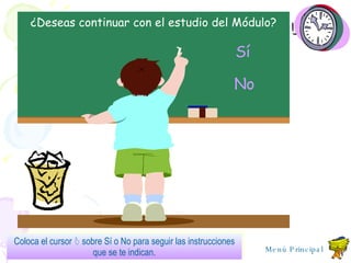 Deseas continuar con estudio modulo ¿Deseas continuar con el estudio del Módulo? Coloca el cursor    sobre S í  o No para seguir las instrucciones que se te indican. No Sí Menú Principal 
