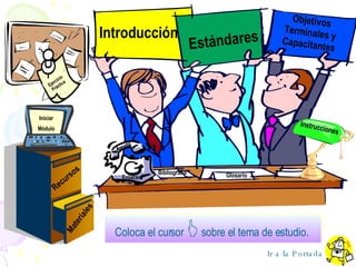 Men ú  Principal Coloca el cursor    sobre el tema de estudio.   Introducción Estándares Objetivos Terminales y Capacitantes Recursos   Materiales Ejercicio Práctica Instrucciones Enlaces Ayuda Iniciar Módulo Ir a la Portada Glosario Bibliografía 