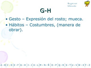 G-H Gesto – Expresión del rosto; mueca. Hábitos – Costumbres, (manera de obrar). A - B C - D Y - Z G - H E - F I - J K - L M – N -  Ñ O - P Q - R S - T U - V W - X Regresar Glosario 