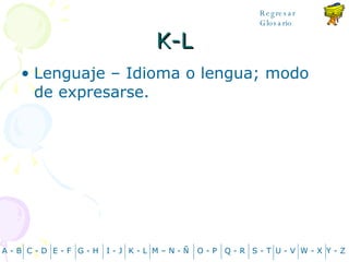 K-L Lenguaje – Idioma o lengua; modo de expresarse. A - B C - D Y - Z G - H E - F I - J K - L M – N -  Ñ O - P Q - R S - T U - V W - X Regresar Glosario 