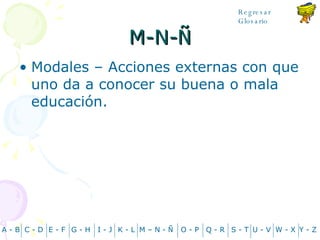 M-N- Ñ Modales – Acciones externas con que uno da a conocer su buena o mala educación. A - B C - D Y - Z G - H E - F I - J K - L M – N -  Ñ O - P Q - R S - T U - V W - X Regresar Glosario 