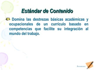 Est á ndar de Contenido Domina las destrezas básicas académicas y ocupacionales de un currículo basado en competencias que facilite su integración al mundo del trabajo. Avanzar 