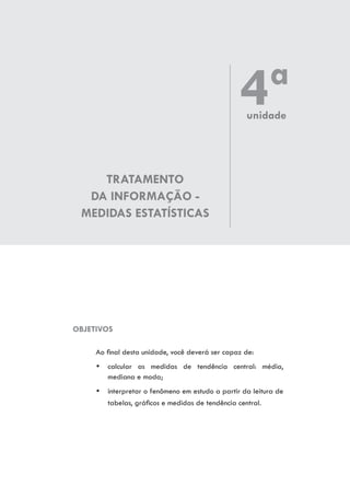 TRATAMENTO
DA INFORMAÇÃO -
MEDIDAS ESTATÍSTICAS
OBJETIVOS
Ao final desta unidade, você deverá ser capaz de:
yy calcular as medidas de tendência central: média,
mediana e moda;
yy interpretar o fenômeno em estudo a partir da leitura de
tabelas, gráficos e medidas de tendência central.
4ªunidade
 