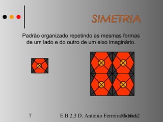 Padrão organizado repetindo as mesmas formas
 de um lado e do outro de um eixo imaginário.




  7           E.B.2,3 D. António Ferreira10-10-12
                                          Gomes
 