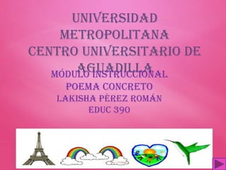 Universidad
    Metropolitana
Centro Universitario de
       Aguadilla
   Módulo Instruccional
    Poema Concreto
   Lakisha Pérez Román
         Educ 390
 