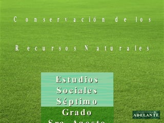 Conservación de los Recursos Naturales Estudios Sociales Séptimo Grado Sra. Agosto ADELANTE 