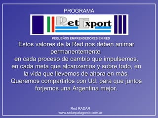 Estos valores de la Red nos deben animar permanentemente  en cada proceso de cambio que impulsemos, en cada meta que alcanzemos y sobre todo, en la vida que llevemos de ahora en más. Queremos compartirlos con Ud. para que juntos forjemos una Argentina mejor. 