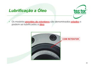 82
Lubrificação a Óleo
• Os modelos providos de retentores são denominados selados e
podem ser lubrificados a óleo.
COM RETENTOR
 